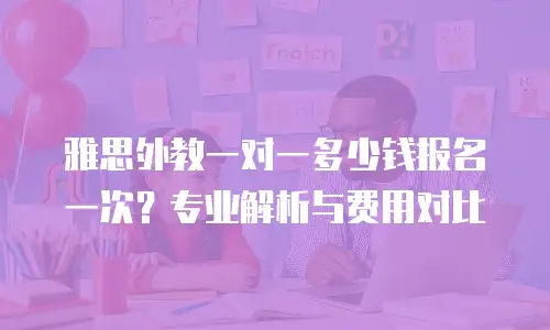 雅思外教一对一多少钱报名一次？专业解析与费用对比