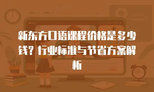 新东方口语课程价格是多少钱？行业标准与节省方案解析