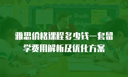 雅思价格课程多少钱一套留学费用解析及优化方案