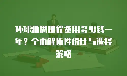 环球雅思课程费用多少钱一年？全面解析性价比与选择策略