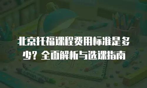 北京托福课程费用标准是多少？全面解析与选课指南