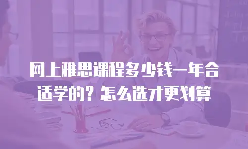 网上雅思课程多少钱一年合适学的？怎么选才更划算