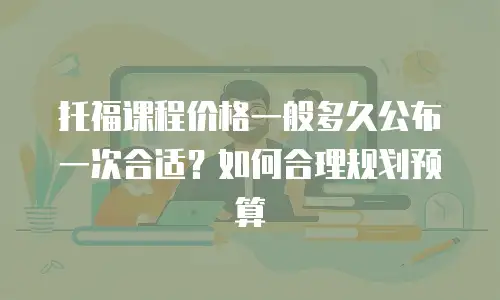 托福课程价格一般多久公布一次合适？如何合理规划预算