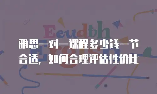 雅思一对一课程多少钱一节合适，如何合理评估性价比