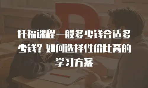 托福课程一般多少钱合适多少钱？如何选择性价比高的学习方案