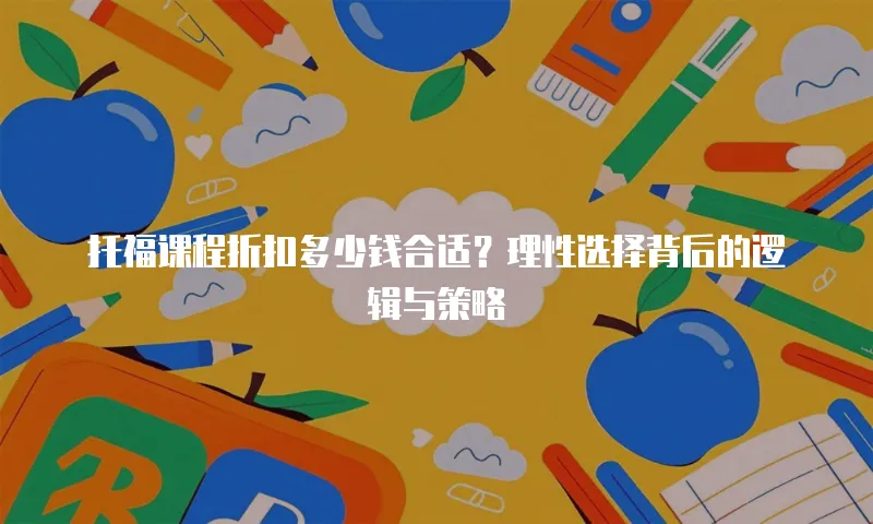 托福课程折扣多少钱合适？理性选择背后的逻辑与策略