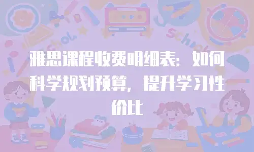 雅思课程收费明细表：如何科学规划预算，提升学习性价比