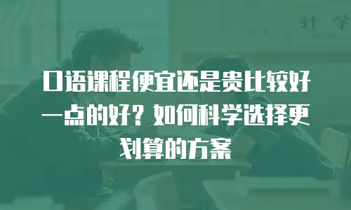 口语课程便宜还是贵比较好一点的好？如何科学选择更划算的方案