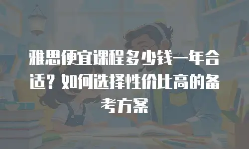 雅思便宜课程多少钱一年合适？如何选择性价比高的备考方案