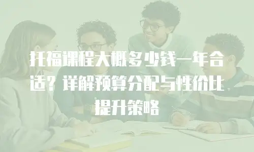 托福课程大概多少钱一年合适？详解预算分配与性价比提升策略