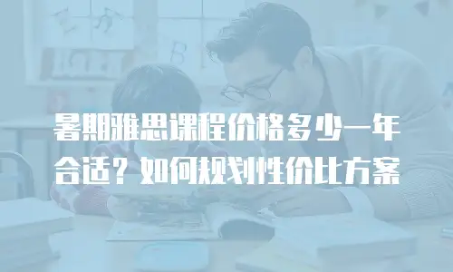 暑期雅思课程价格多少一年合适？如何规划性价比方案