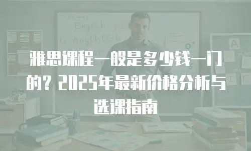 雅思课程一般是多少钱一门的？2025年最新价格分析与选课指南