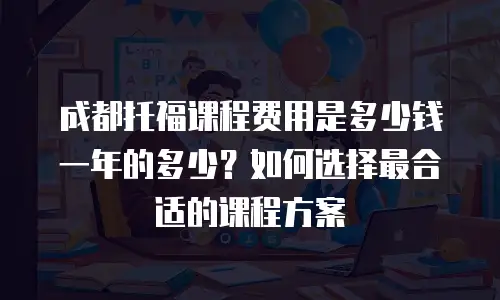 成都托福课程费用是多少钱一年的多少？如何选择最合适的课程方案