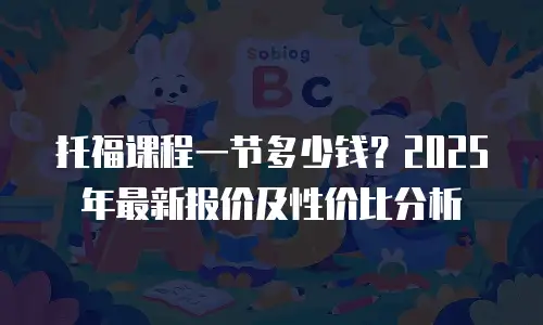 托福课程一节多少钱？2025年最新报价及性价比分析