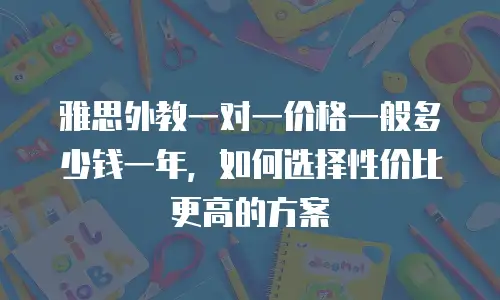雅思外教一对一价格一般多少钱一年，如何选择性价比更高的方案