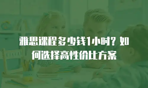 雅思课程多少钱1小时？如何选择高性价比方案