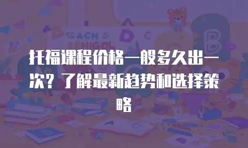 托福课程价格一般多久出一次？了解最新趋势和选择策略