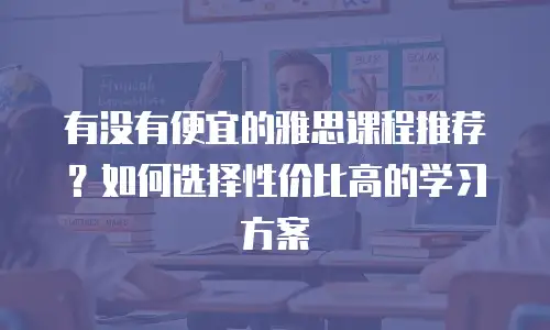 有没有便宜的雅思课程推荐？如何选择性价比高的学习方案