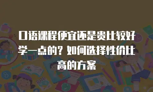 口语课程便宜还是贵比较好学一点的？如何选择性价比高的方案