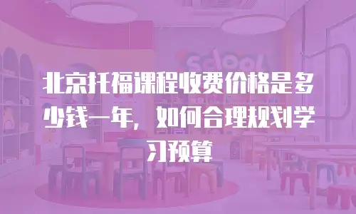 北京托福课程收费价格是多少钱一年，如何合理规划学习预算
