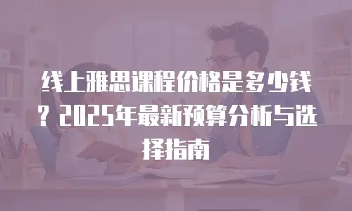 线上雅思课程价格是多少钱？2025年最新预算分析与选择指南
