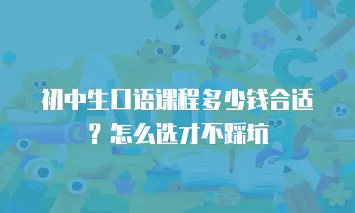 初中生口语课程多少钱合适？怎么选才不踩坑