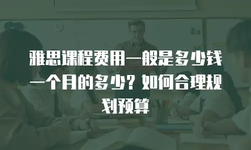 雅思课程费用一般是多少钱一个月的多少？如何合理规划预算