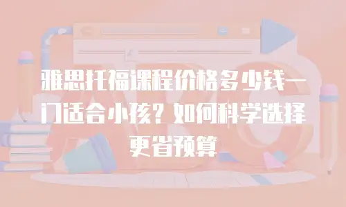 雅思托福课程价格多少钱一门适合小孩？如何科学选择更省预算