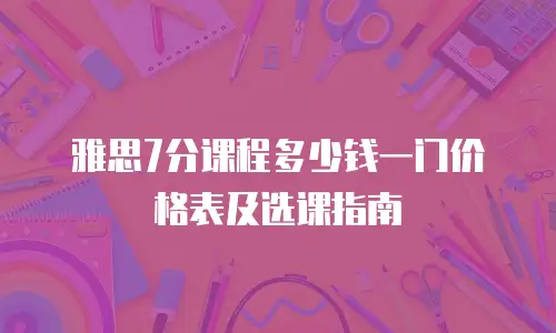 雅思7分课程多少钱一门价格表及选课指南