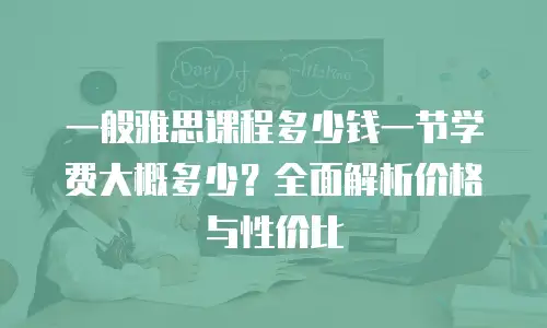 一般雅思课程多少钱一节学费大概多少？全面解析价格与性价比