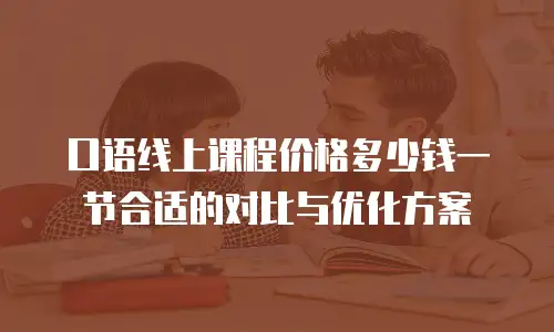 口语线上课程价格多少钱一节合适的对比与优化方案