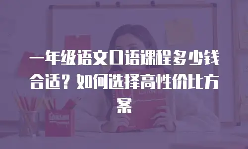 一年级语文口语课程多少钱合适？如何选择高性价比方案