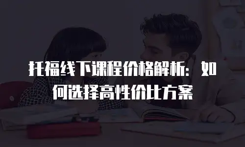 托福线下课程价格解析：如何选择高性价比方案