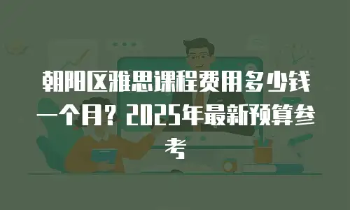 朝阳区雅思课程费用多少钱一个月？2025年最新预算参考