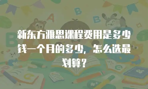 新东方雅思课程费用是多少钱一个月的多少，怎么选最划算？