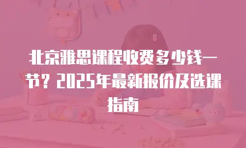 北京雅思课程收费多少钱一节？2025年最新报价及选课指南