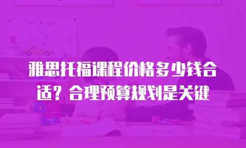雅思托福课程价格多少钱合适？合理预算规划是关键