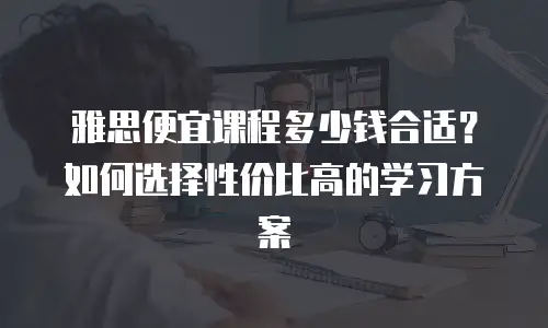 雅思便宜课程多少钱合适？如何选择性价比高的学习方案