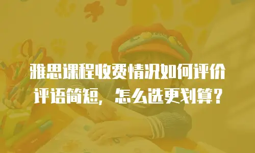 雅思课程收费情况如何评价评语简短，怎么选更划算？