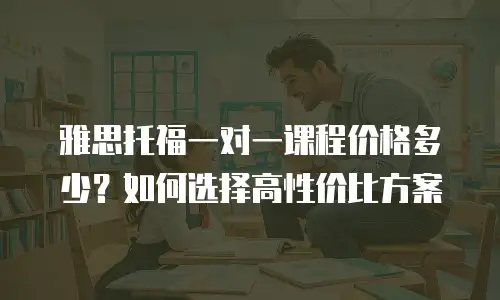 雅思托福一对一课程价格多少？如何选择高性价比方案