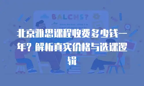 北京雅思课程收费多少钱一年？解析真实价格与选课逻辑