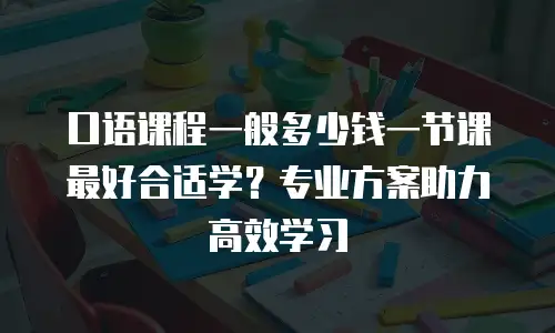 口语课程一般多少钱一节课最好合适学？专业方案助力高效学习