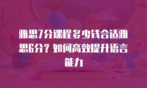 雅思7分课程多少钱合适雅思6分？如何高效提升语言能力