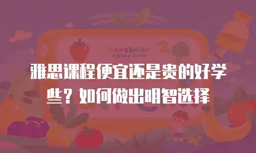 雅思课程便宜还是贵的好学些？如何做出明智选择