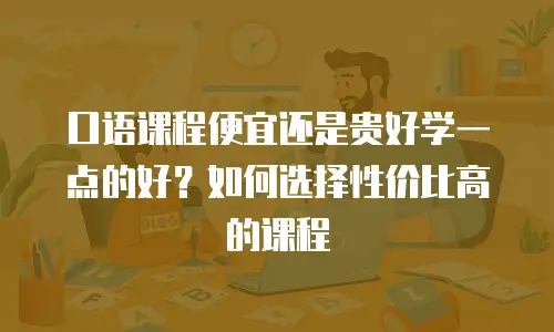 口语课程便宜还是贵好学一点的好？如何选择性价比高的课程