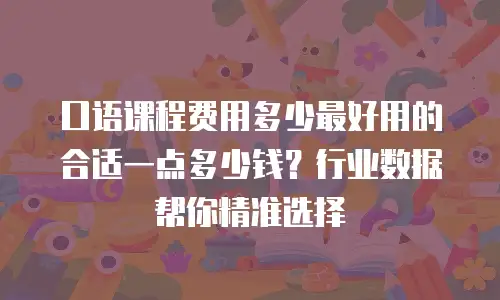 口语课程费用多少最好用的合适一点多少钱？行业数据帮你精准选择