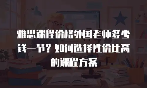 雅思课程价格外国老师多少钱一节？如何选择性价比高的课程方案