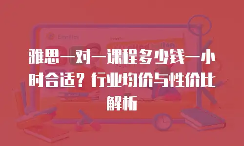 雅思一对一课程多少钱一小时合适？行业均价与性价比解析