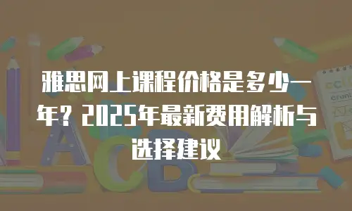 雅思网上课程价格是多少一年？2025年最新费用解析与选择建议