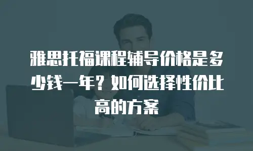 雅思托福课程辅导价格是多少钱一年？如何选择性价比高的方案
